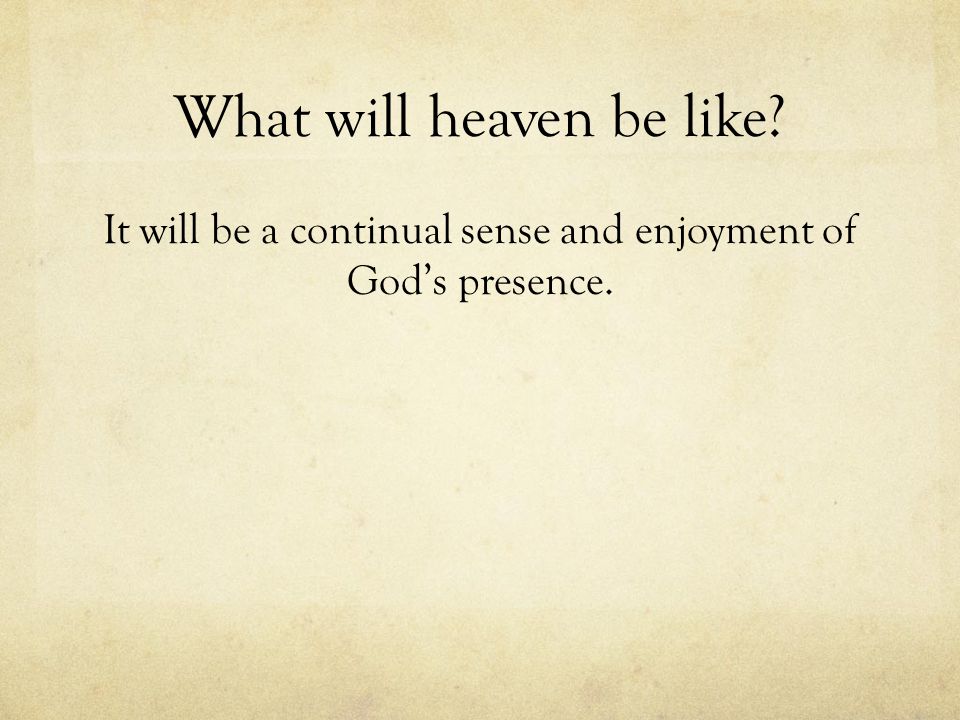 What will heaven be like It will be a continual sense and enjoyment of God’s presence.