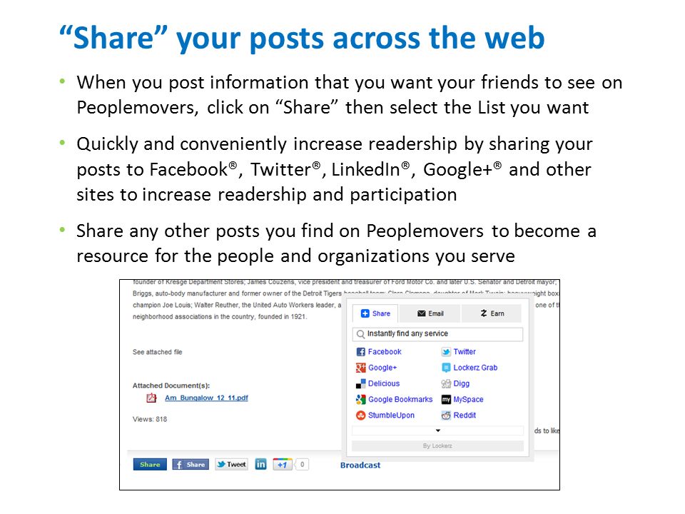 Share your posts across the web When you post information that you want your friends to see on Peoplemovers, click on Share then select the List you want Quickly and conveniently increase readership by sharing your posts to Facebook®, Twitter®, LinkedIn®, Google+® and other sites to increase readership and participation Share any other posts you find on Peoplemovers to become a resource for the people and organizations you serve