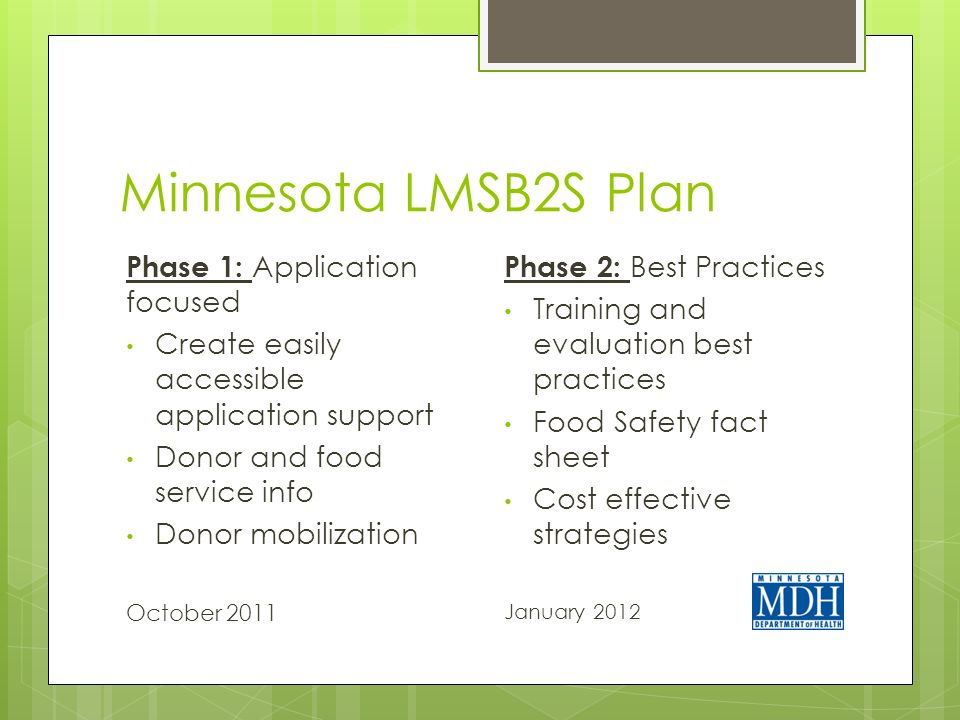 Minnesota LMSB2S Plan Phase 1: Application focused Create easily accessible application support Donor and food service info Donor mobilization October 2011 Phase 2: Best Practices Training and evaluation best practices Food Safety fact sheet Cost effective strategies January 2012