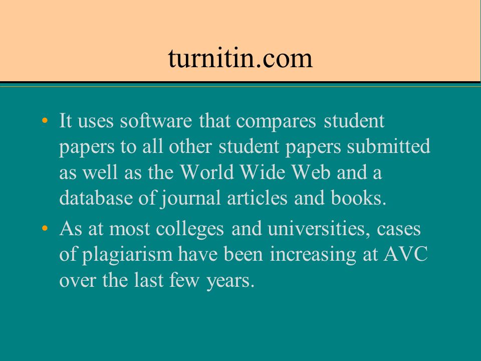 turnitin.com It uses software that compares student papers to all other student papers submitted as well as the World Wide Web and a database of journal articles and books.