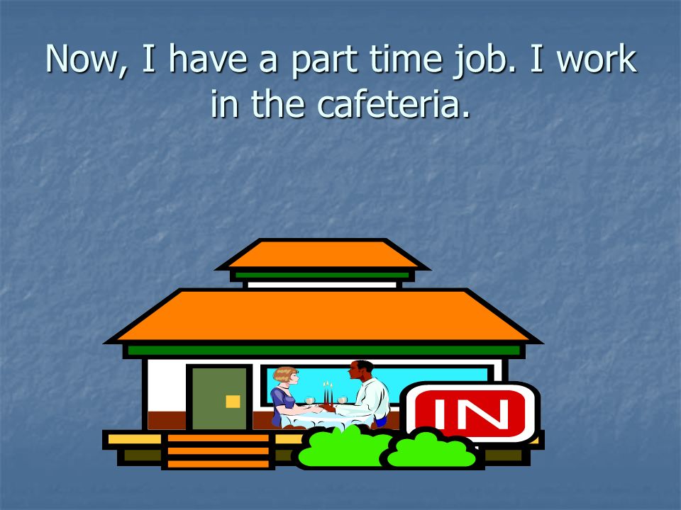 Now, I have a part time job. I work in the cafeteria.