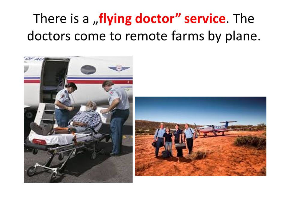 There is a „flying doctor service. The doctors come to remote farms by plane.