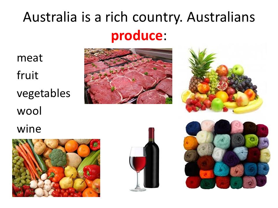 Australia is a rich country. Australians produce: meat fruit vegetables wool wine