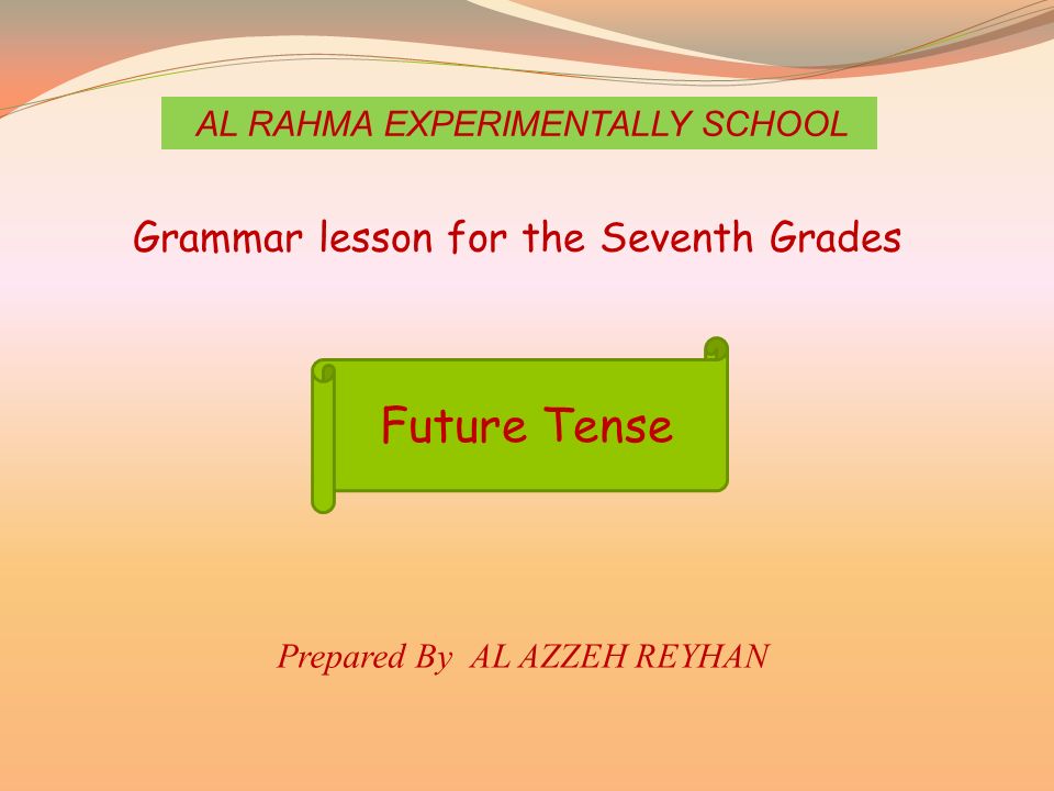 AL RAHMA EXPERIMENTALLY SCHOOL Grammar lesson for the Seventh Grades Future Tense Prepared By AL AZZEH REYHAN