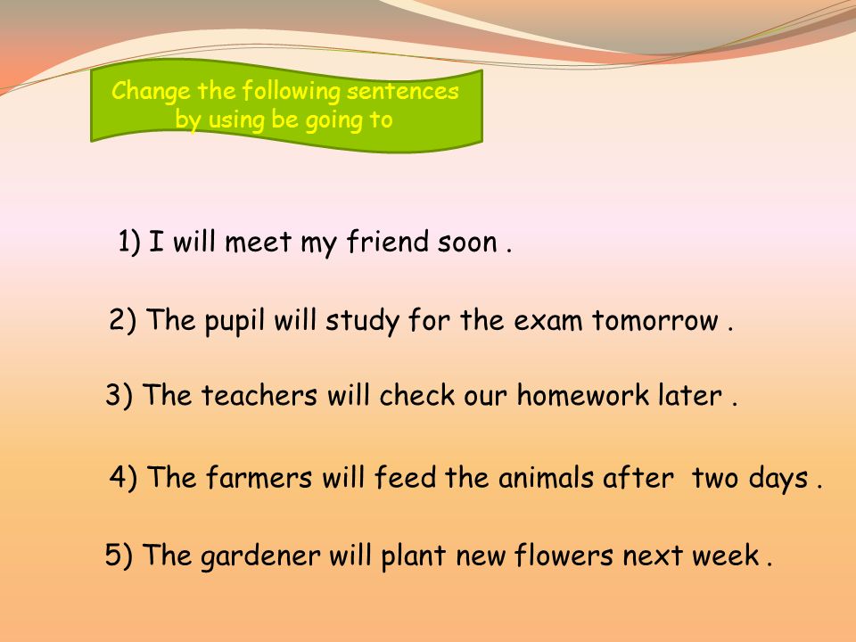 Change the following sentences by using be going to 1) I will meet my friend soon.