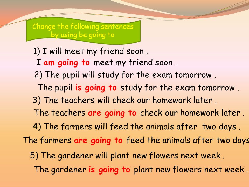Change the following sentences by using be going to 1) I will meet my friend soon.