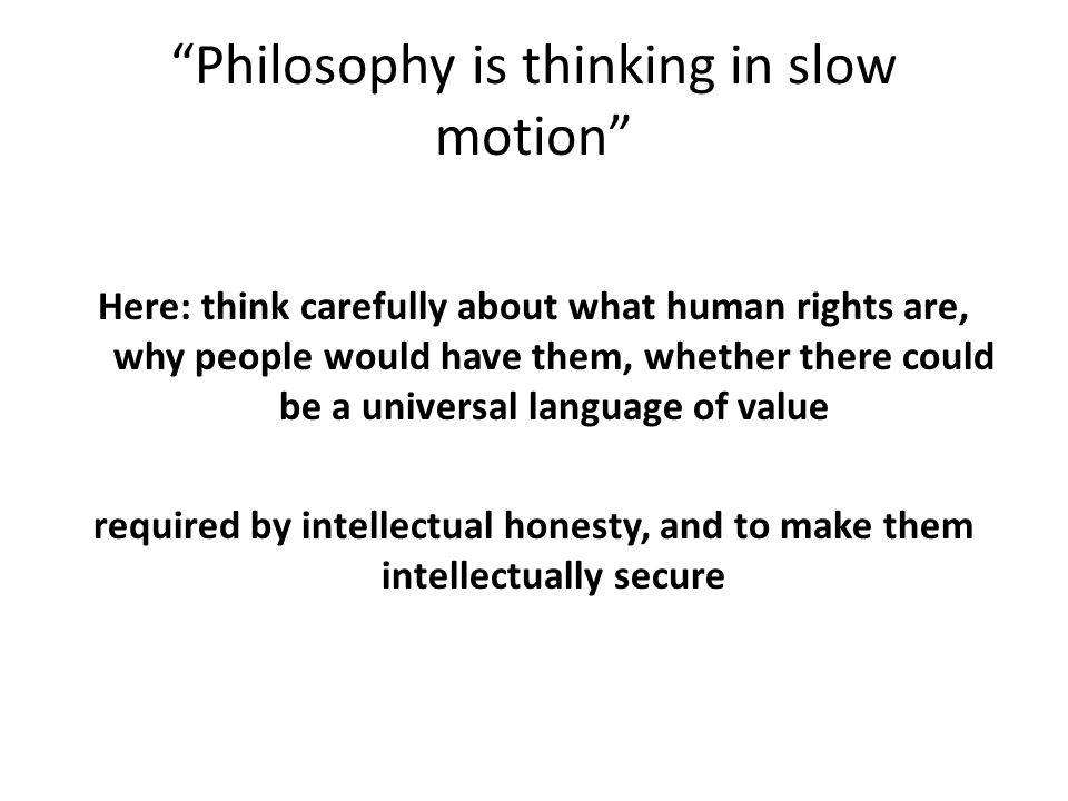 Here: think carefully about what human rights are, why people would have them, whether there could be a universal language of value required by intellectual honesty, and to make them intellectually secure