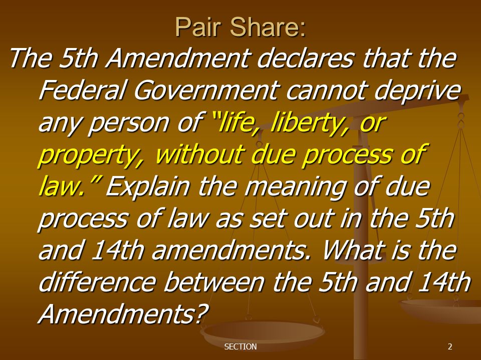 SECTION2 Pair Share: The 5th Amendment declares that the Federal Government cannot deprive any person of life, liberty, or property, without due process of law. Explain the meaning of due process of law as set out in the 5th and 14th amendments.