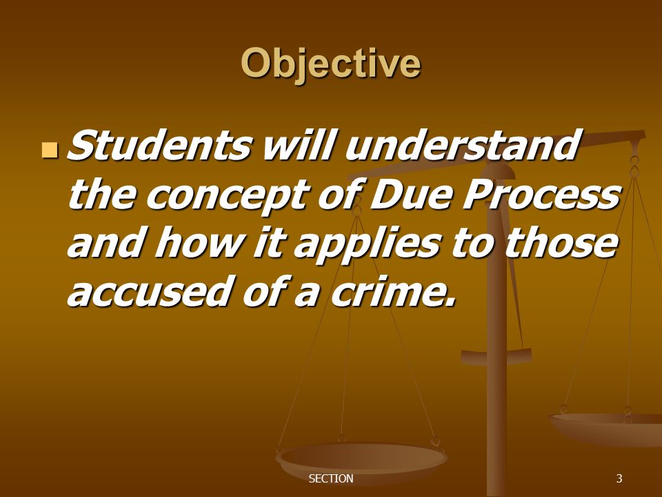 SECTION3 Objective Students will understand the concept of Due Process and how it applies to those accused of a crime.