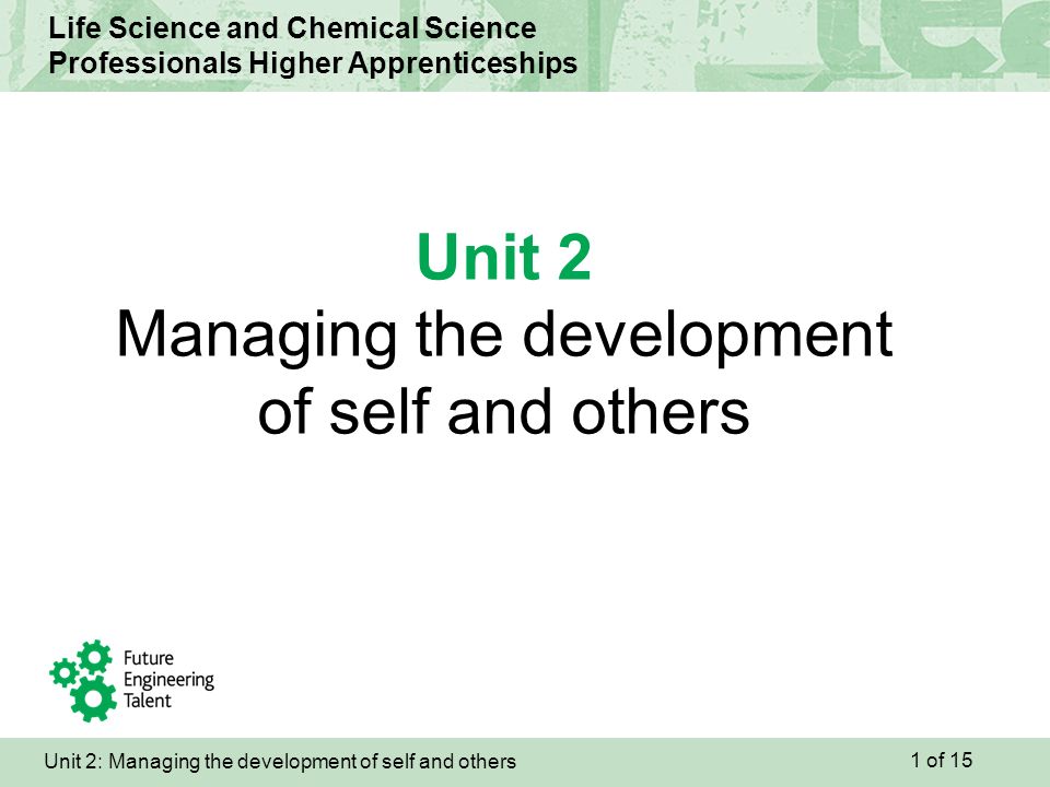 Unit 2: Managing the development of self and others Life Science and Chemical Science Professionals Higher Apprenticeships Unit 2 Managing the development of self and others 1 of 15