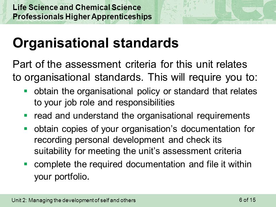Unit 2: Managing the development of self and others Life Science and Chemical Science Professionals Higher Apprenticeships Part of the assessment criteria for this unit relates to organisational standards.