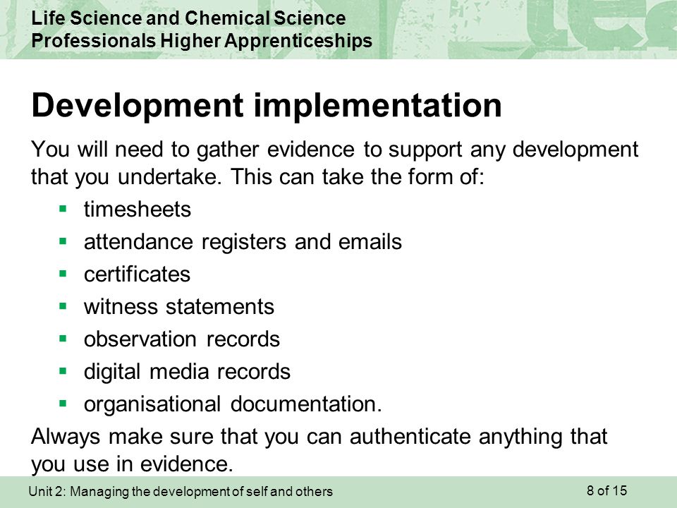Unit 2: Managing the development of self and others Life Science and Chemical Science Professionals Higher Apprenticeships You will need to gather evidence to support any development that you undertake.