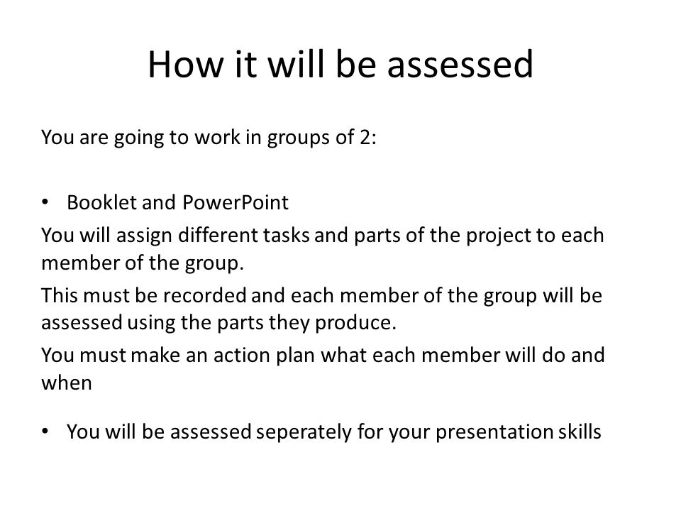 How it will be assessed You are going to work in groups of 2: Booklet and PowerPoint You will assign different tasks and parts of the project to each member of the group.