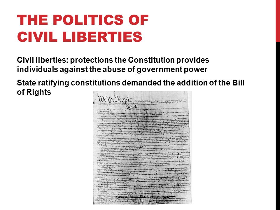 THE POLITICS OF CIVIL LIBERTIES Civil liberties: protections the Constitution provides individuals against the abuse of government power State ratifying constitutions demanded the addition of the Bill of Rights