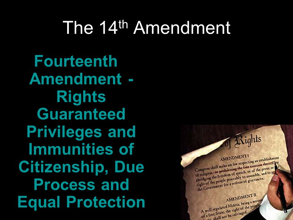 The 14 th Amendment Fourteenth Amendment - Rights Guaranteed Privileges and Immunities of Citizenship, Due Process and Equal Protection