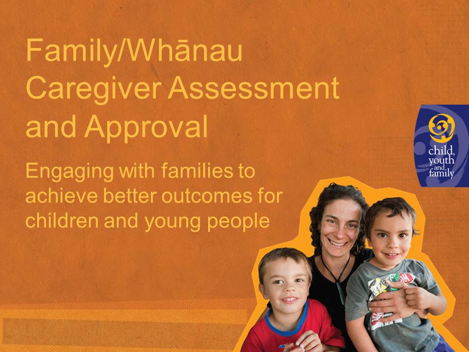 Family/Whānau Caregiver Assessment and Approval Engaging with families to achieve better outcomes for children and young people