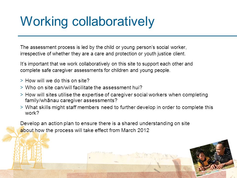 Working collaboratively The assessment process is led by the child or young person’s social worker, irrespective of whether they are a care and protection or youth justice client.