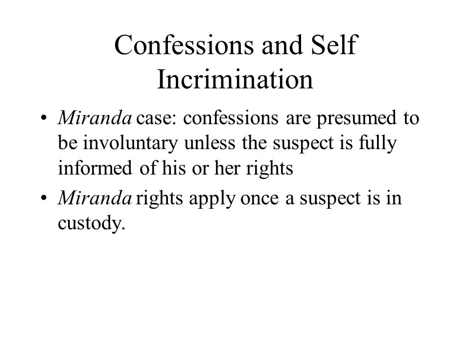 Confessions and Self Incrimination Miranda case: confessions are presumed to be involuntary unless the suspect is fully informed of his or her rights Miranda rights apply once a suspect is in custody.
