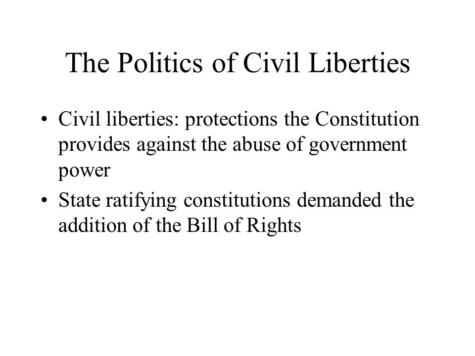The Politics of Civil Liberties Civil liberties: protections the Constitution provides against the abuse of government power State ratifying constitutions demanded the addition of the Bill of Rights