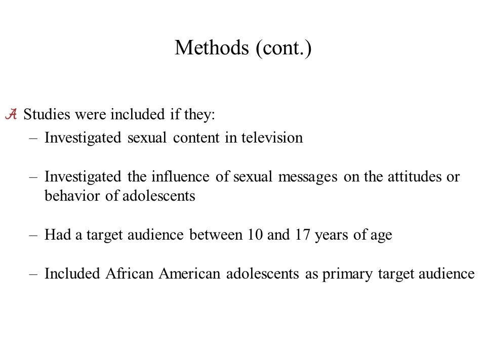 Methods (cont.) Studies were included if they: –Investigated sexual content in television –Investigated the influence of sexual messages on the attitudes or behavior of adolescents –Had a target audience between 10 and 17 years of age –Included African American adolescents as primary target audience