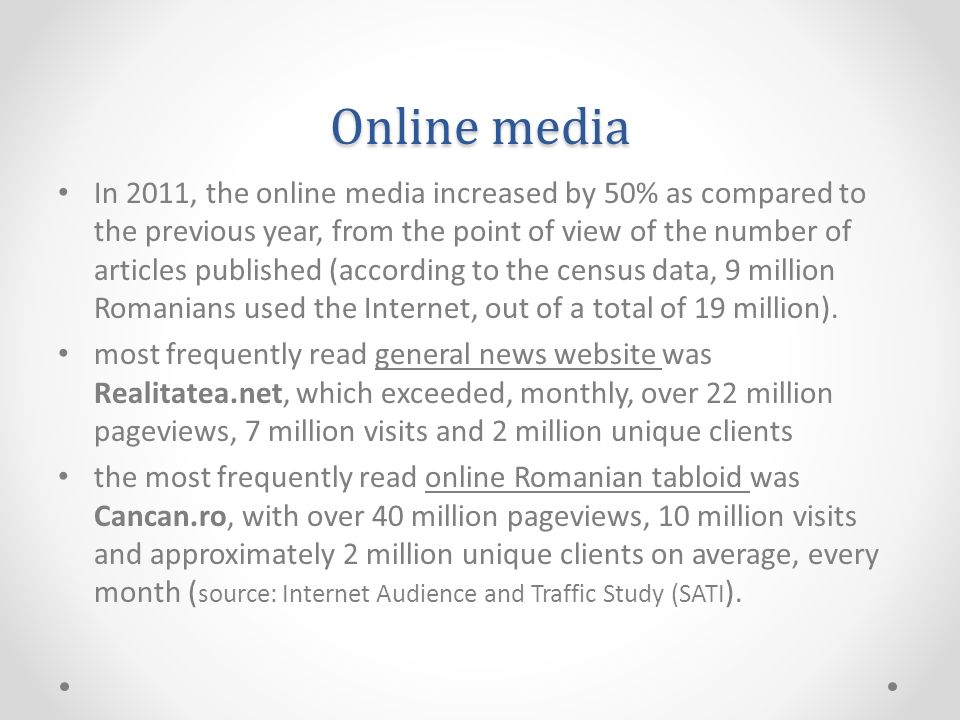 Online media In 2011, the online media increased by 50% as compared to the previous year, from the point of view of the number of articles published (according to the census data, 9 million Romanians used the Internet, out of a total of 19 million).