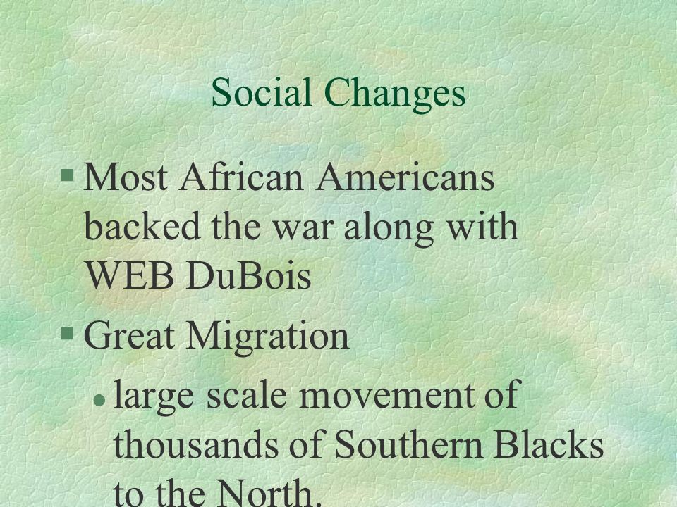 Social Changes §Most African Americans backed the war along with WEB DuBois §Great Migration l large scale movement of thousands of Southern Blacks to the North.