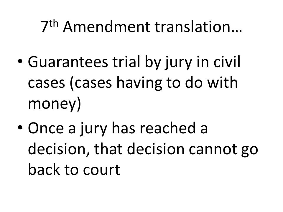 7 th Amendment translation… Guarantees trial by jury in civil cases (cases having to do with money) Once a jury has reached a decision, that decision cannot go back to court
