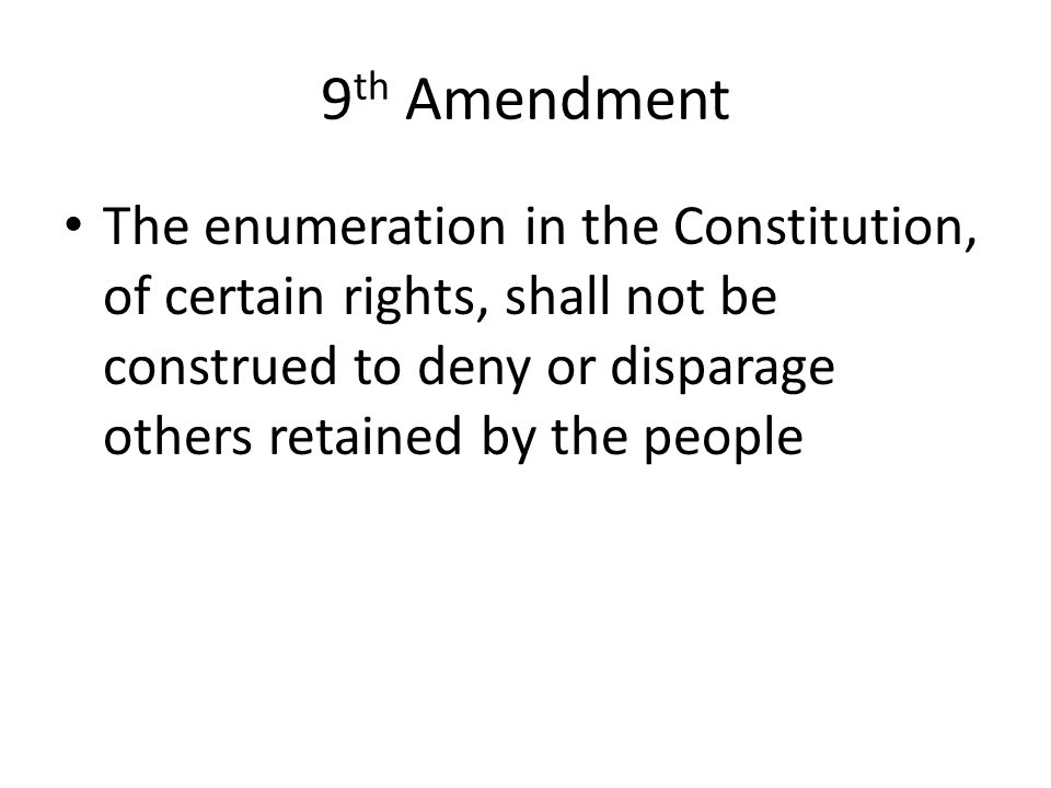 9 th Amendment The enumeration in the Constitution, of certain rights, shall not be construed to deny or disparage others retained by the people