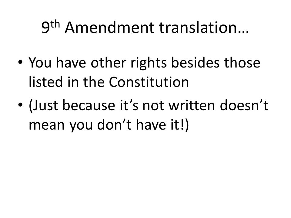 9 th Amendment translation… You have other rights besides those listed in the Constitution (Just because it’s not written doesn’t mean you don’t have it!)