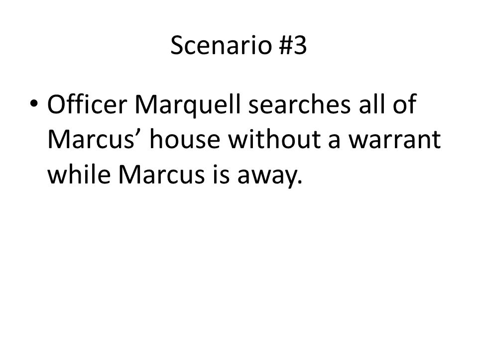Scenario #3 Officer Marquell searches all of Marcus’ house without a warrant while Marcus is away.