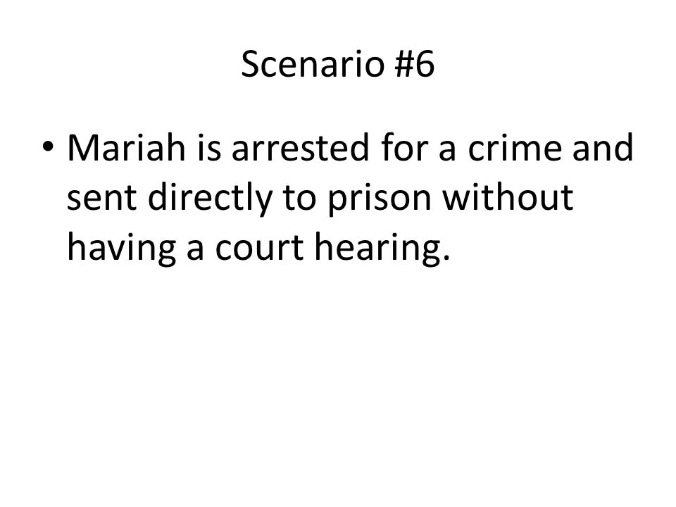 Scenario #6 Mariah is arrested for a crime and sent directly to prison without having a court hearing.