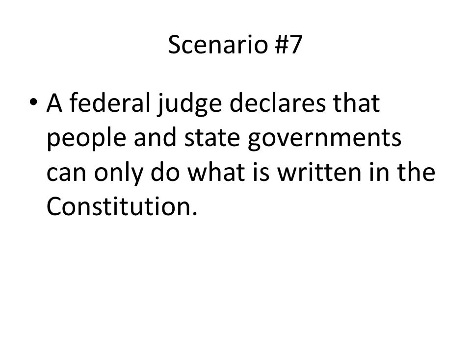 Scenario #7 A federal judge declares that people and state governments can only do what is written in the Constitution.