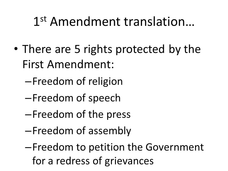 1 st Amendment translation… There are 5 rights protected by the First Amendment: – Freedom of religion – Freedom of speech – Freedom of the press – Freedom of assembly – Freedom to petition the Government for a redress of grievances