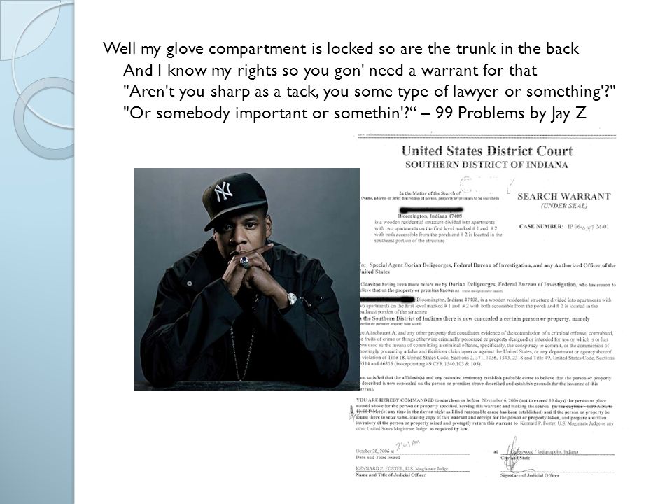 Well my glove compartment is locked so are the trunk in the back And I know my rights so you gon need a warrant for that Aren t you sharp as a tack, you some type of lawyer or something Or somebody important or somethin – 99 Problems by Jay Z