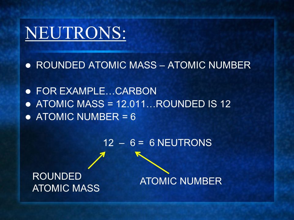 NEUTRONS: ROUNDED ATOMIC MASS – ATOMIC NUMBER FOR EXAMPLE…CARBON ATOMIC MASS = …ROUNDED IS 12 ATOMIC NUMBER = 6 12 – 6 = 6 NEUTRONS ROUNDED ATOMIC MASS ATOMIC NUMBER