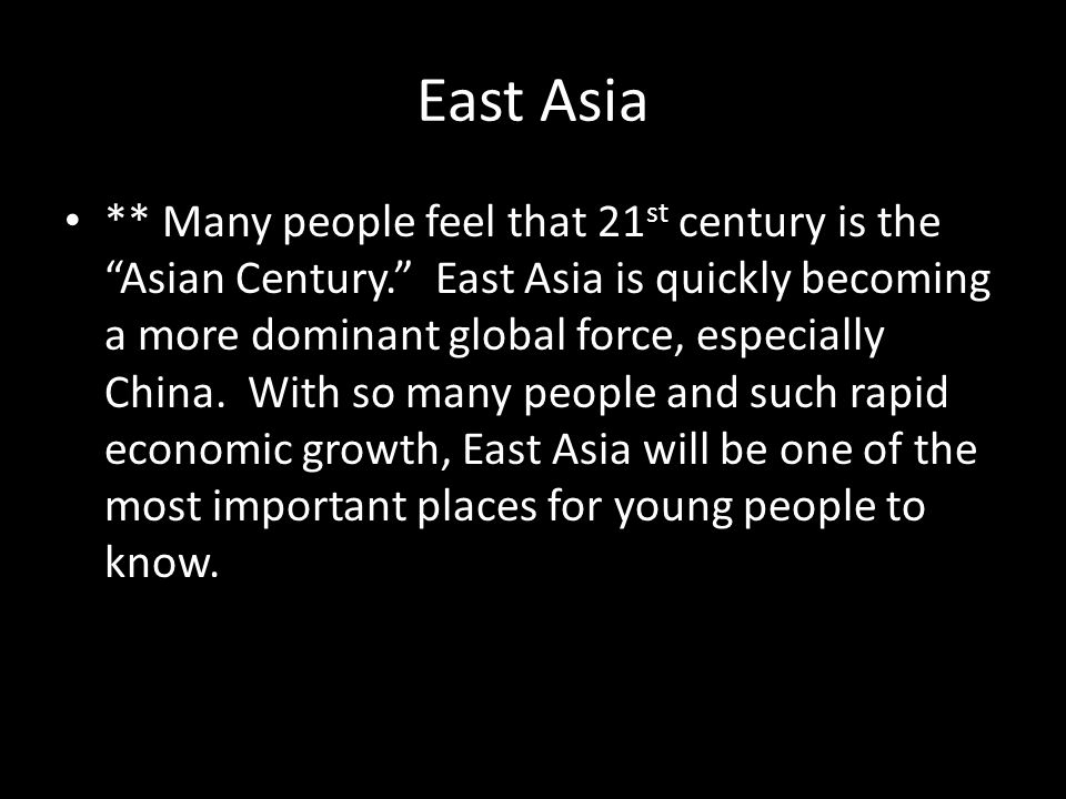 East Asia ** Many people feel that 21 st century is the Asian Century. East Asia is quickly becoming a more dominant global force, especially China.