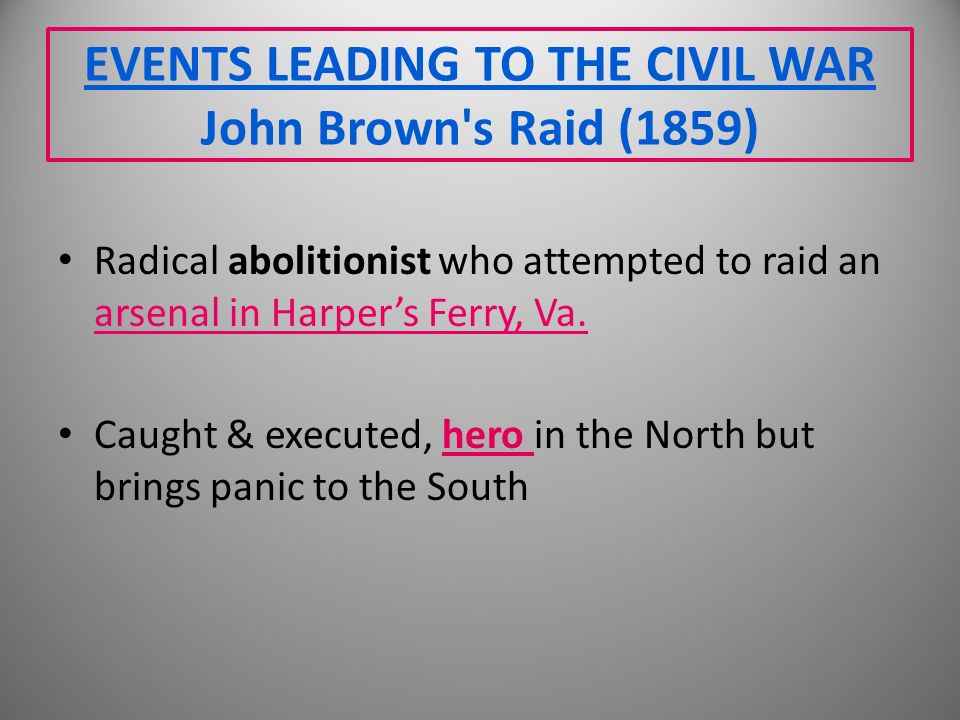EVENTS LEADING TO THE CIVIL WAR John Brown s Raid (1859) Radical abolitionist who attempted to raid an arsenal in Harper’s Ferry, Va.