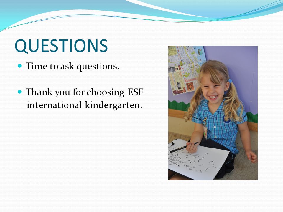 QUESTIONS Time to ask questions. Thank you for choosing ESF international kindergarten.