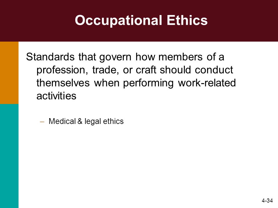 4-34 Occupational Ethics Standards that govern how members of a profession, trade, or craft should conduct themselves when performing work-related activities –Medical & legal ethics
