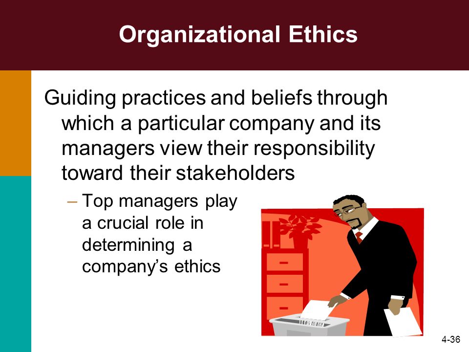 4-36 Organizational Ethics Guiding practices and beliefs through which a particular company and its managers view their responsibility toward their stakeholders –Top managers play a crucial role in determining a company’s ethics