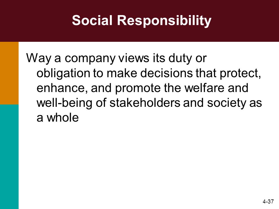 4-37 Social Responsibility Way a company views its duty or obligation to make decisions that protect, enhance, and promote the welfare and well-being of stakeholders and society as a whole