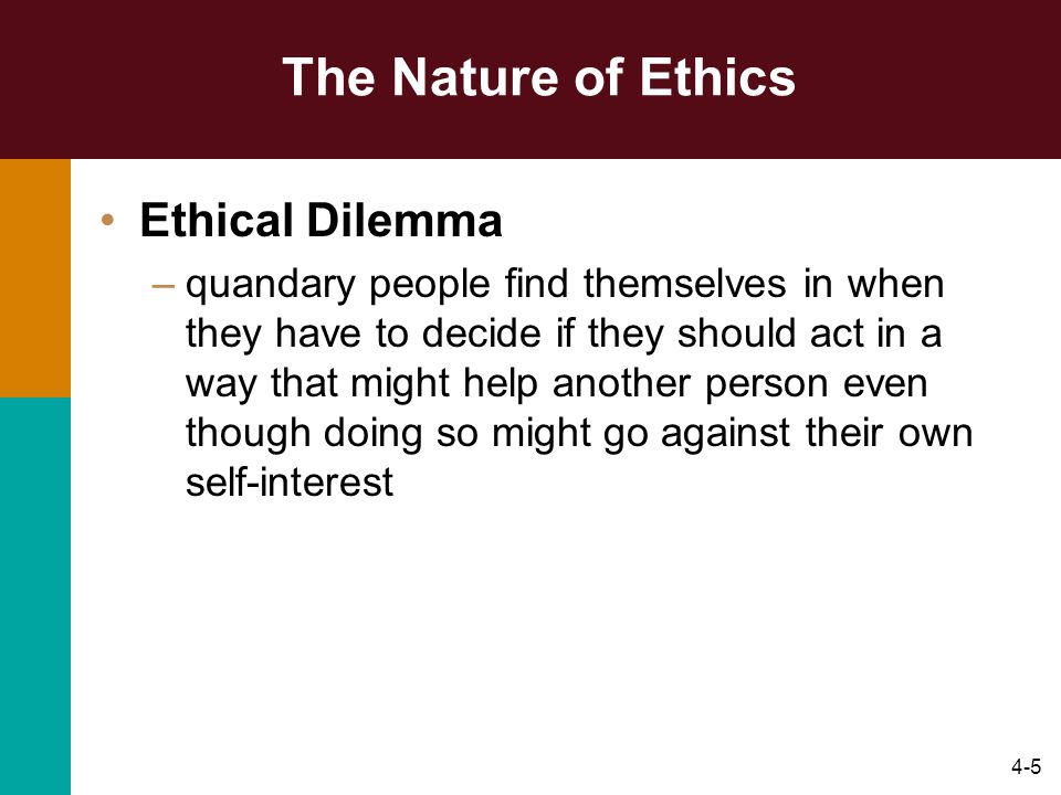 4-5 The Nature of Ethics Ethical Dilemma –quandary people find themselves in when they have to decide if they should act in a way that might help another person even though doing so might go against their own self-interest