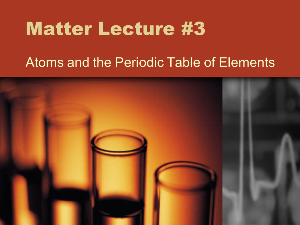 Matter Lecture #3 Atoms and the Periodic Table of Elements