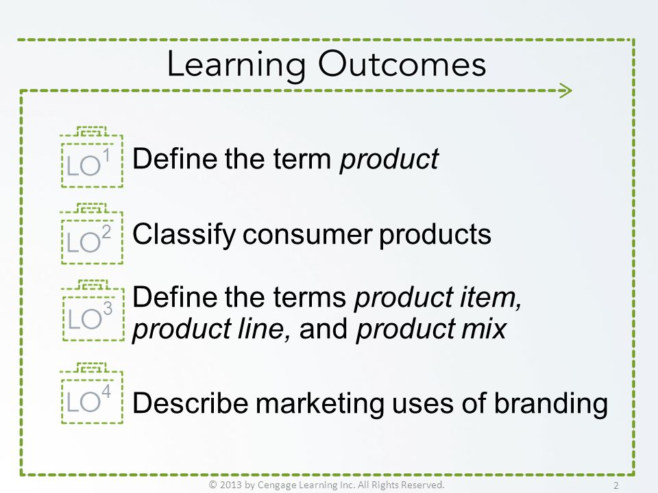 Define the term product Classify consumer products Define the terms product item, product line, and product mix Describe marketing uses of branding © 2013 by Cengage Learning Inc.