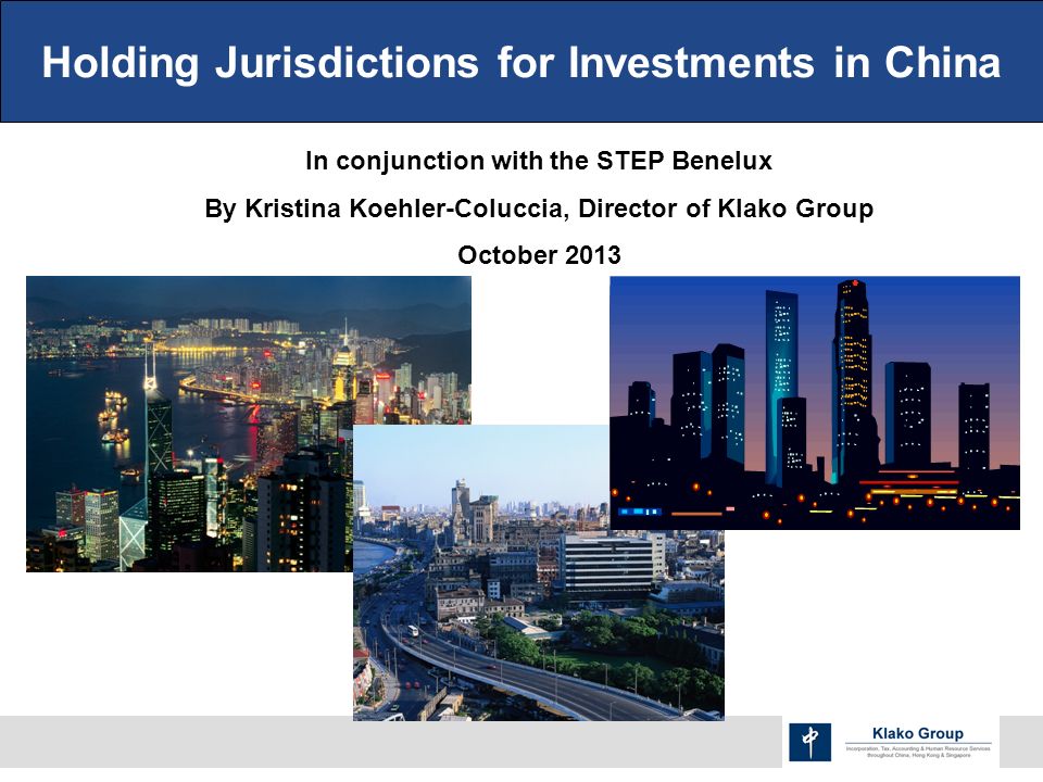 Holding Jurisdictions for Investments in China In conjunction with the STEP Benelux By Kristina Koehler-Coluccia, Director of Klako Group October 2013