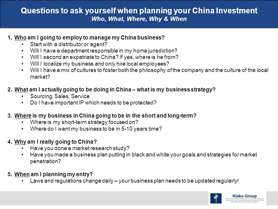 Questions to ask yourself when planning your China Investment Who, What, Where, Why & When 1.Who am I going to employ to manage my China business.