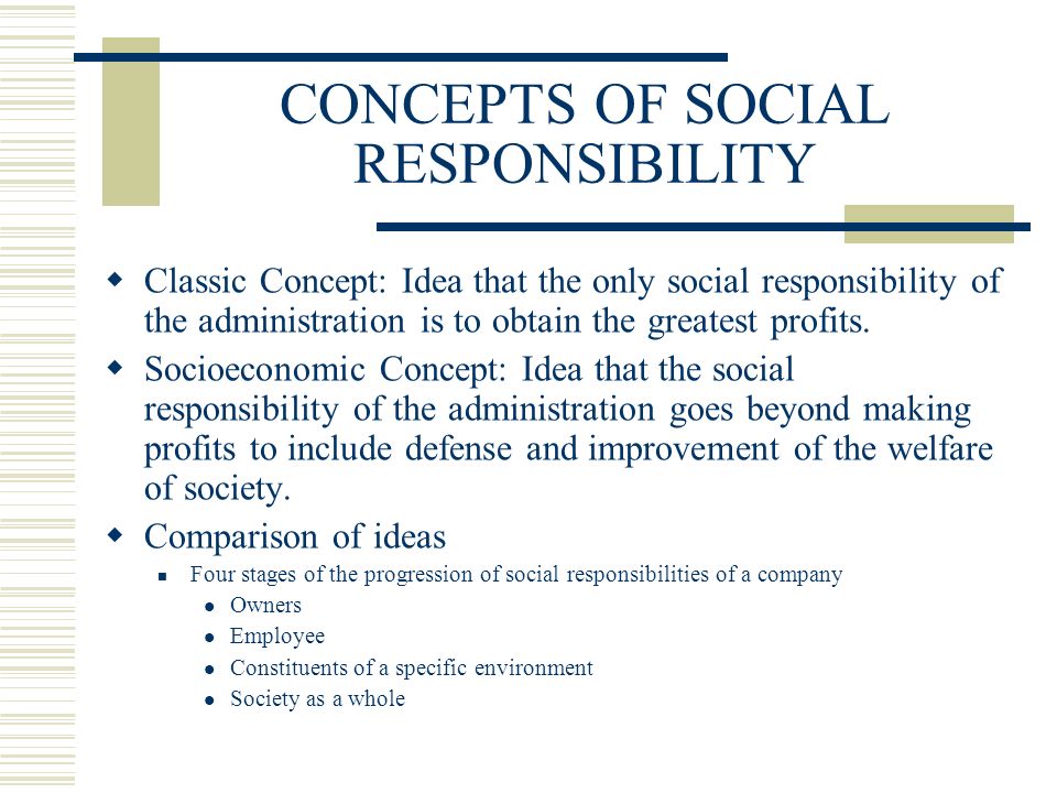 CONCEPTS OF SOCIAL RESPONSIBILITY  Classic Concept: Idea that the only social responsibility of the administration is to obtain the greatest profits.