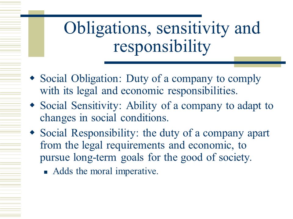 Obligations, sensitivity and responsibility  Social Obligation: Duty of a company to comply with its legal and economic responsibilities.