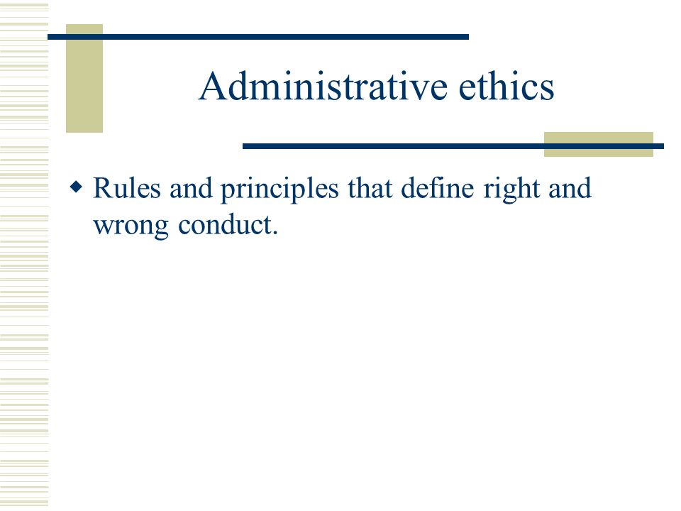Administrative ethics  Rules and principles that define right and wrong conduct.
