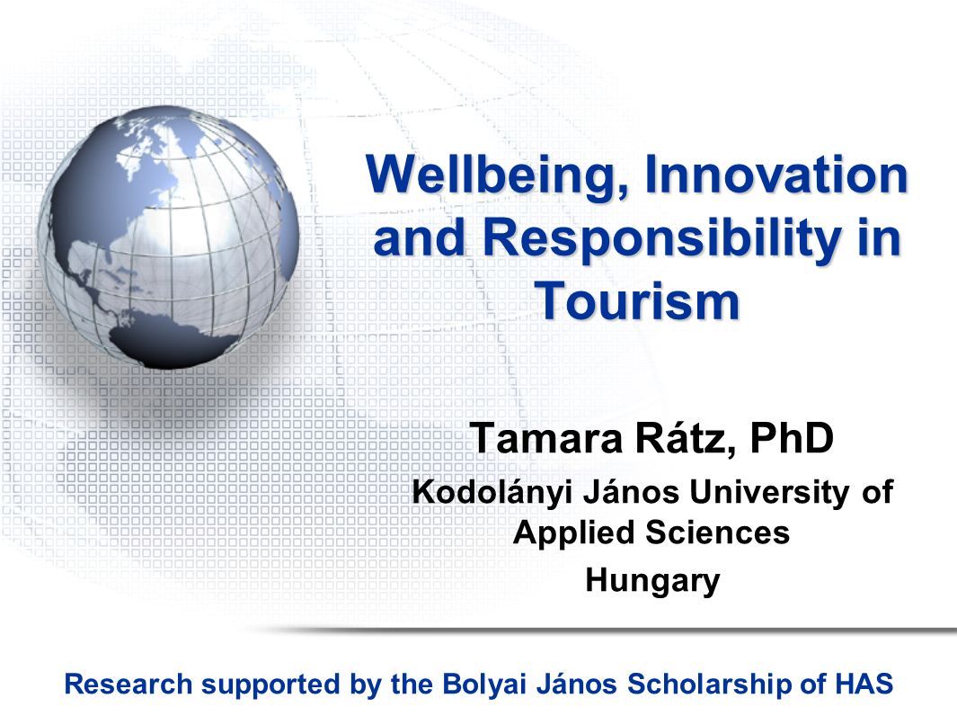 Wellbeing, Innovation and Responsibility in Tourism Tamara Rátz, PhD Kodolányi János University of Applied Sciences Hungary Research supported by the Bolyai János Scholarship of HAS